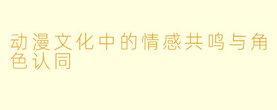 动漫文化中的情感共鸣与角色认同