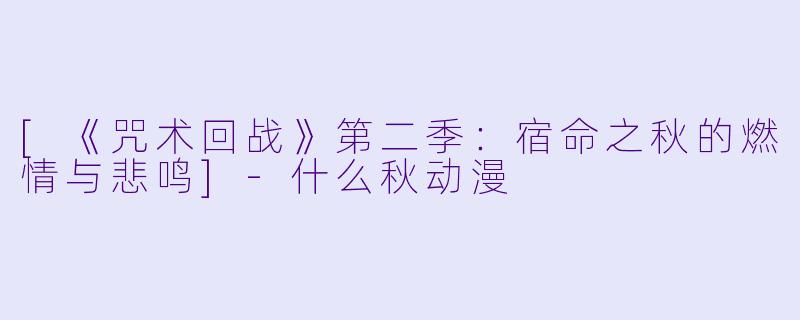 [《咒术回战》第二季：宿命之秋的燃情与悲鸣]-什么秋动漫