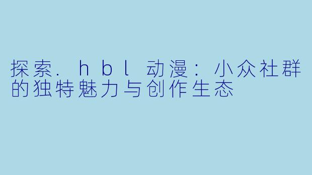 探索.hbl动漫：小众社群的独特魅力与创作生态