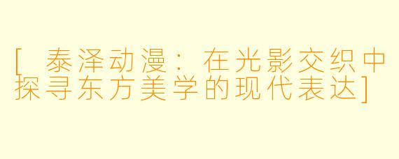 [泰泽动漫：在光影交织中探寻东方美学的现代表达]