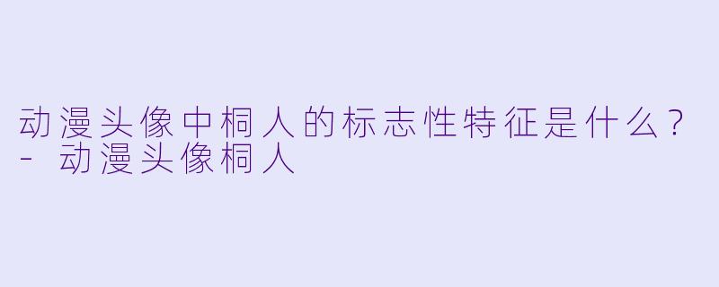 动漫头像中桐人的标志性特征是什么？-动漫头像桐人