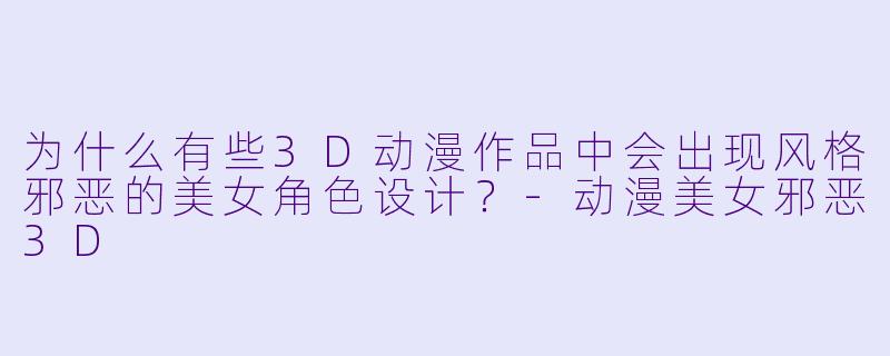 为什么有些3D动漫作品中会出现风格邪恶的美女角色设计?-动漫美女邪恶3D