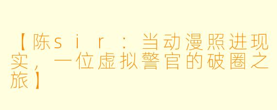 【陈sir：当动漫照进现实，一位虚拟警官的破圈之旅】