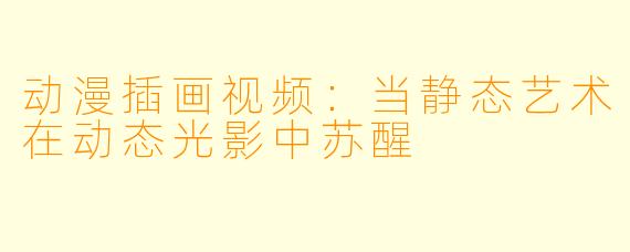 动漫插画视频：当静态艺术在动态光影中苏醒