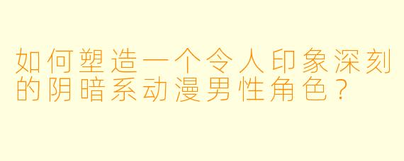 如何塑造一个令人印象深刻的阴暗系动漫男性角色?