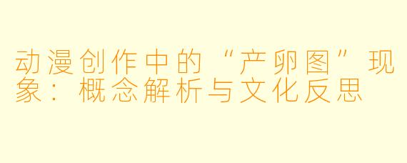 动漫创作中的“产卵图”现象：概念解析与文化反思