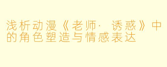 浅析动漫《老师·诱惑》中的角色塑造与情感表达