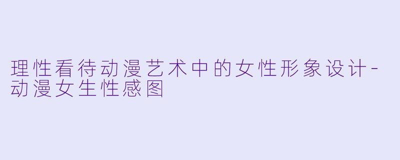 理性看待动漫艺术中的女性形象设计-动漫女生性感图
