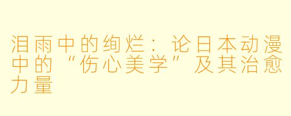 泪雨中的绚烂：论日本动漫中的“伤心美学”及其治愈力量