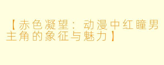 【赤色凝望:动漫中红瞳男主角的象征与魅力】