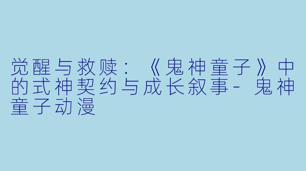 觉醒与救赎：《鬼神童子》中的式神契约与成长叙事-鬼神童子动漫