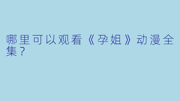 哪里可以观看《孕姐》动漫全集？