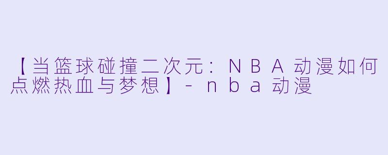 【当篮球碰撞二次元：NBA动漫如何点燃热血与梦想】-nba动漫