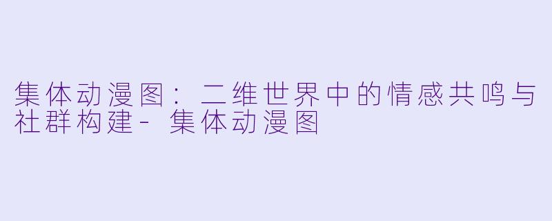 集体动漫图：二维世界中的情感共鸣与社群构建