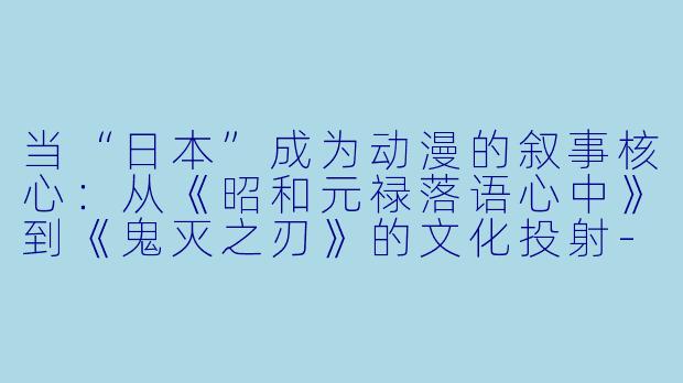 当“日本”成为动漫的叙事核心：从《昭和元禄落语心中》到《鬼灭之刃》的文化投射