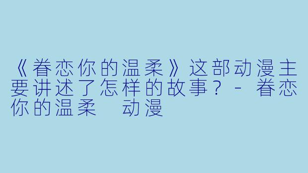 《眷恋你的温柔》这部动漫主要讲述了怎样的故事？-眷恋你的温柔 动漫
