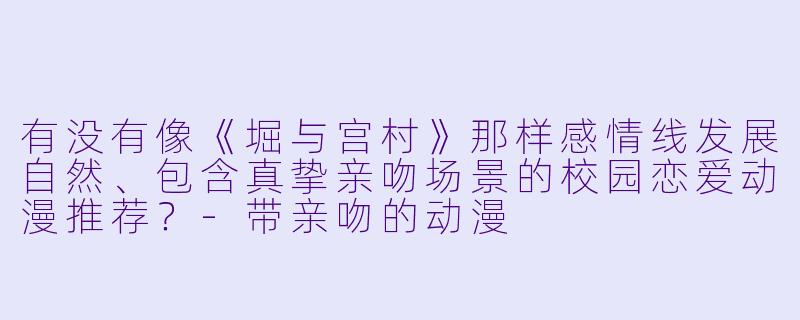 有没有像《堀与宫村》那样感情线发展自然、包含真挚亲吻场景的校园恋爱动漫推荐？