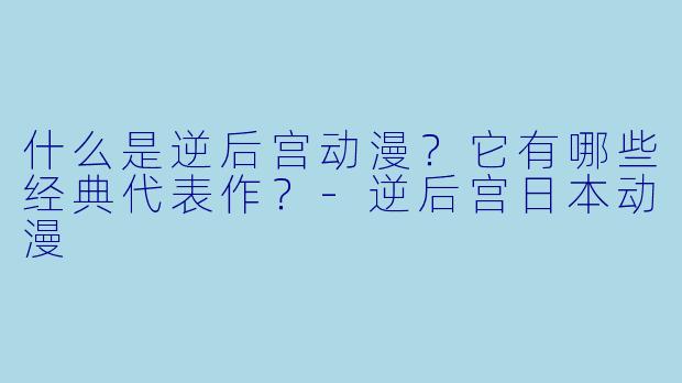 什么是逆后宫动漫？它有哪些经典代表作？
