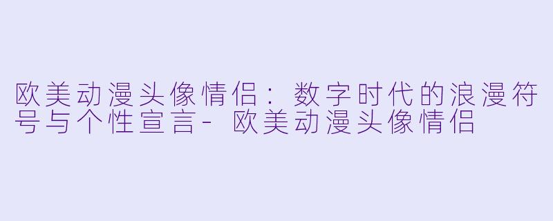欧美动漫头像情侣：数字时代的浪漫符号与个性宣言-欧美动漫头像情侣