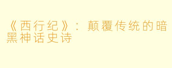 《西行纪》：颠覆传统的暗黑神话史诗