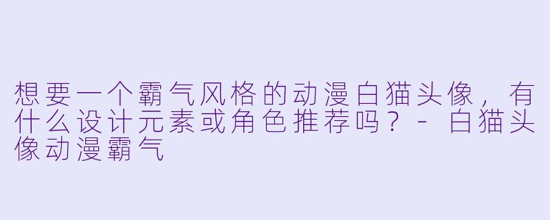 想要一个霸气风格的动漫白猫头像，有什么设计元素或角色推荐吗？