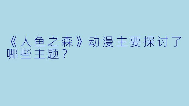 《人鱼之森》动漫主要探讨了哪些主题？