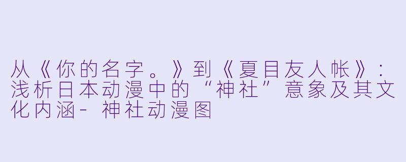 从《你的名字。》到《夏目友人帐》：浅析日本动漫中的“神社”意象及其文化内涵-神社动漫图