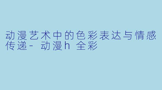动漫艺术中的色彩表达与情感传递-动漫h全彩