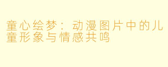 童心绘梦：动漫图片中的儿童形象与情感共鸣