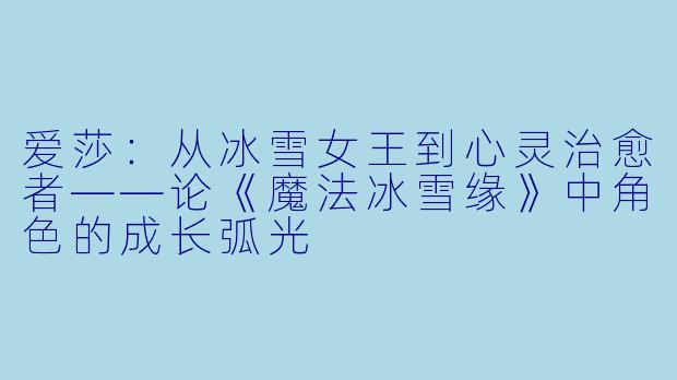 爱莎：从冰雪女王到心灵治愈者——论《魔法冰雪缘》中角色的成长弧光
