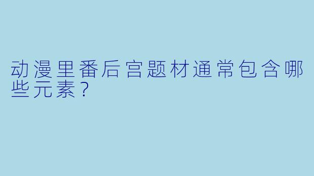 动漫里番后宫题材通常包含哪些元素？