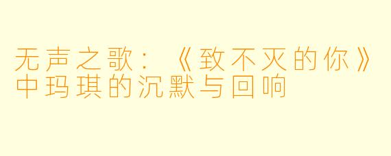 无声之歌：《致不灭的你》中玛琪的沉默与回响