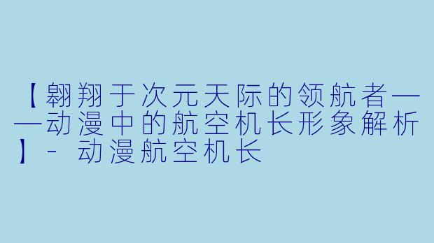 【翱翔于次元天际的领航者——动漫中的航空机长形象解析】