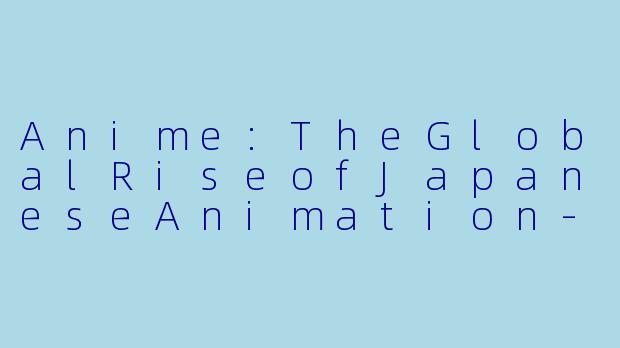 Anime:TheGlobalRiseofJapaneseAnimation-动漫英文