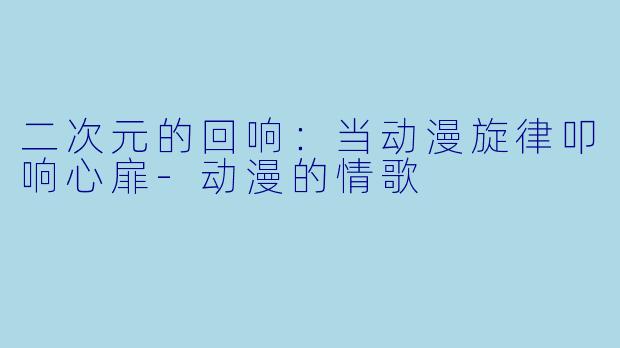 二次元的回响：当动漫旋律叩响心扉-动漫的情歌