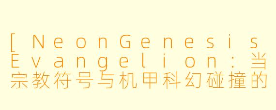 [NeonGenesisEvangelion：当宗教符号与机甲科幻碰撞的世纪末寓言]