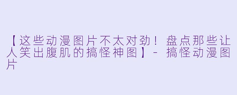 【这些动漫图片不太对劲!盘点那些让人笑出腹肌的搞怪神图】-搞怪动漫图片