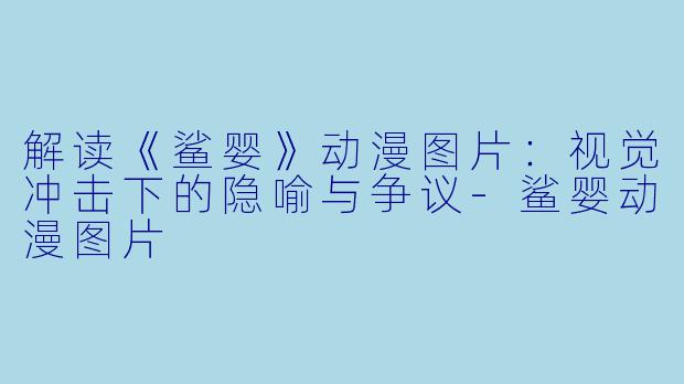 解读《鲨婴》动漫图片：视觉冲击下的隐喻与争议-鲨婴动漫图片