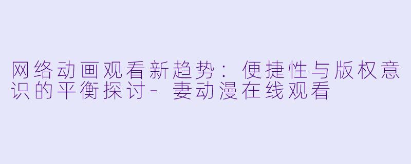 网络动画观看新趋势：便捷性与版权意识的平衡探讨