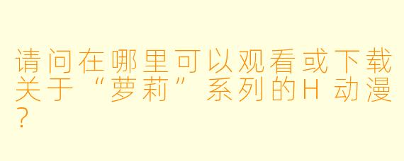 请问在哪里可以观看或下载关于“萝莉”系列的H动漫？