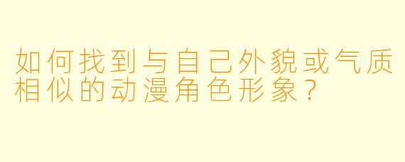 如何找到与自己外貌或气质相似的动漫角色形象？