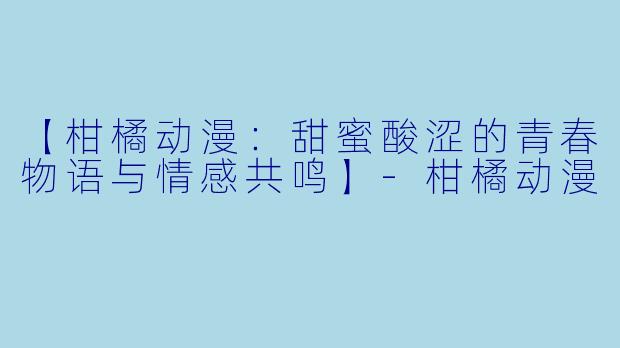【柑橘动漫：甜蜜酸涩的青春物语与情感共鸣】-柑橘动漫