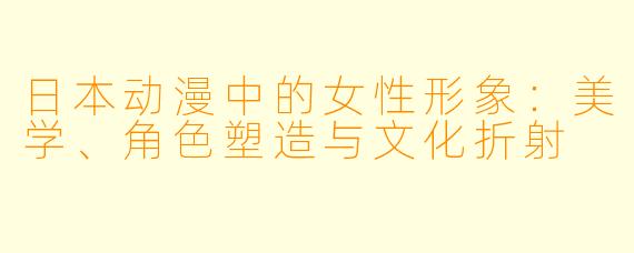 日本动漫中的女性形象：美学、角色塑造与文化折射