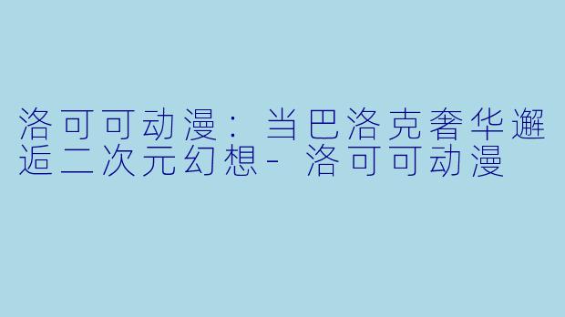 洛可可动漫:当巴洛克奢华邂逅二次元幻想-洛可可动漫