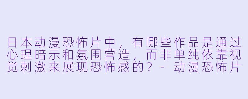日本动漫恐怖片中，有哪些作品是通过心理暗示和氛围营造，而非单纯依靠视觉刺激来展现恐怖感的？