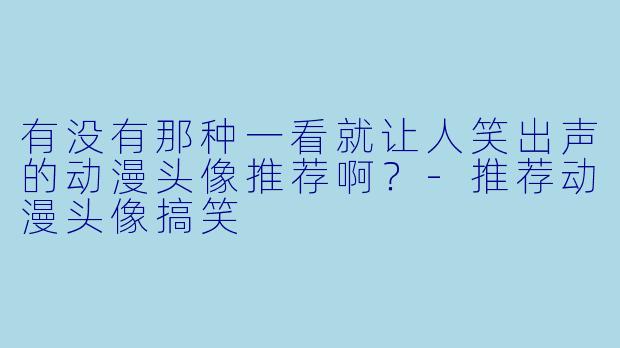 有没有那种一看就让人笑出声的动漫头像推荐啊？