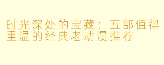 时光深处的宝藏：五部值得重温的经典老动漫推荐