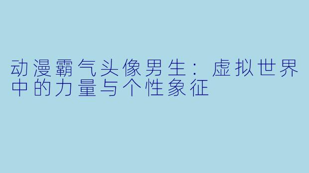 动漫霸气头像男生：虚拟世界中的力量与个性象征