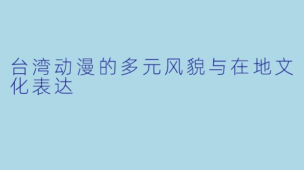 台湾动漫的多元风貌与在地文化表达