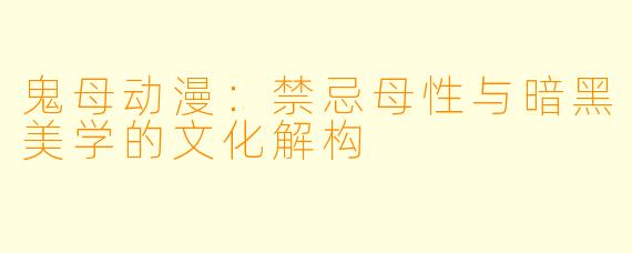 鬼母动漫：禁忌母性与暗黑美学的文化解构